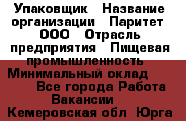 Упаковщик › Название организации ­ Паритет, ООО › Отрасль предприятия ­ Пищевая промышленность › Минимальный оклад ­ 23 000 - Все города Работа » Вакансии   . Кемеровская обл.,Юрга г.